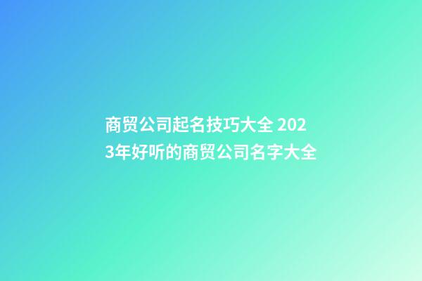 商贸公司起名技巧大全 2023年好听的商贸公司名字大全-第1张-公司起名-玄机派